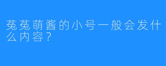 菟菟萌酱的小号一般会发什么内容？